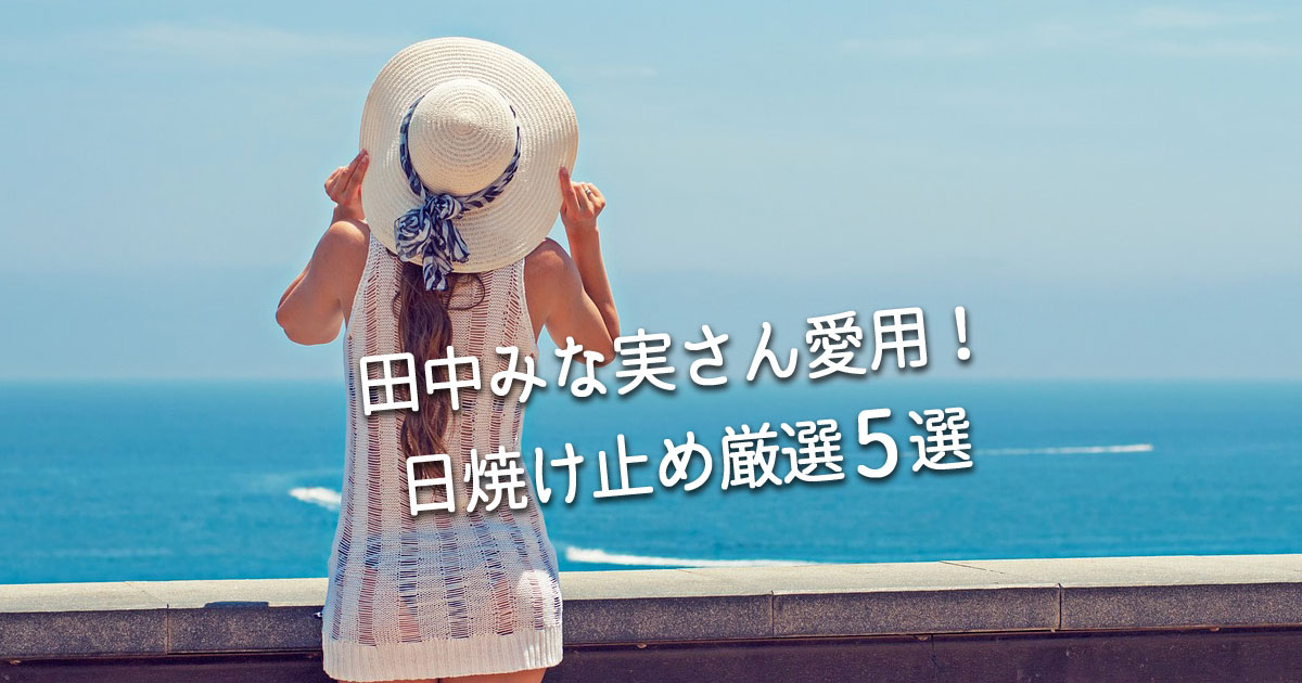 田中みな実さん愛用日焼け止め厳選5選